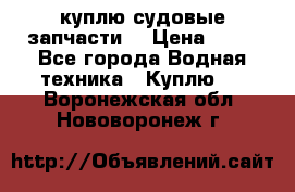 куплю судовые запчасти. › Цена ­ 13 - Все города Водная техника » Куплю   . Воронежская обл.,Нововоронеж г.